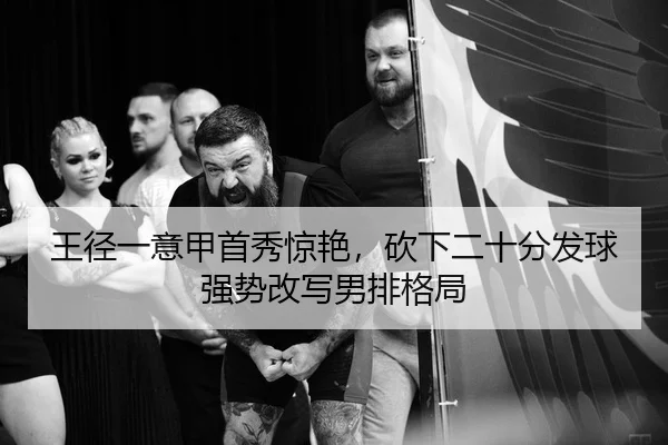王径一意甲首秀惊艳，砍下二十分发球强势改写男排格局